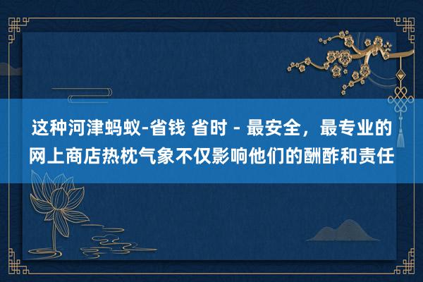 这种河津蚂蚁-省钱 省时 - 最安全,最专业的网上商店热枕气象不仅影响他们的酬酢和责任