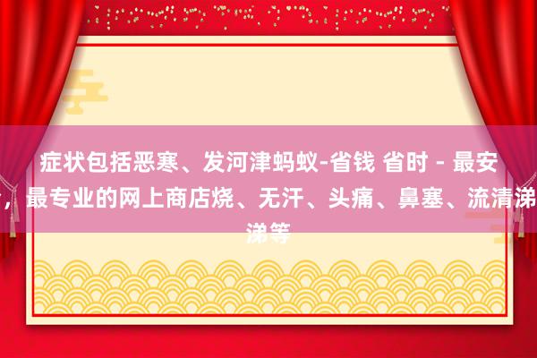 症状包括恶寒、发河津蚂蚁-省钱 省时 - 最安全，最专业的网上商店烧、无汗、头痛、鼻塞、流清涕等