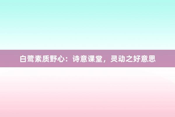 白鹭素质野心：诗意课堂，灵动之好意思